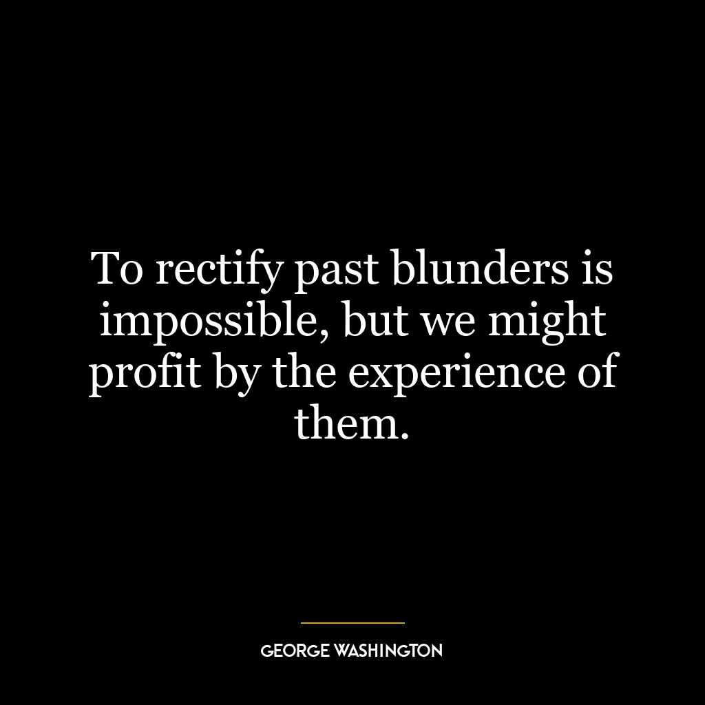 To rectify past blunders is impossible, but we might profit by the experience of them.