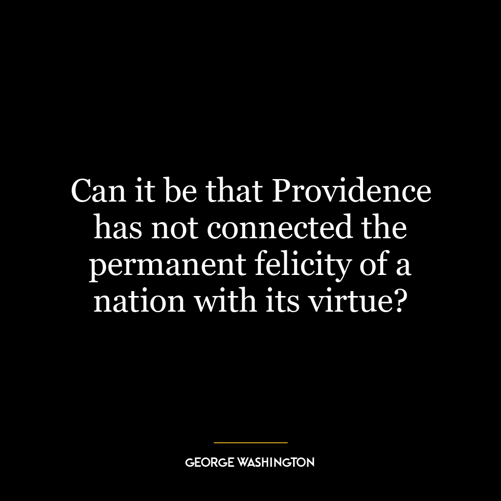 Can it be that Providence has not connected the permanent felicity of a nation with its virtue?