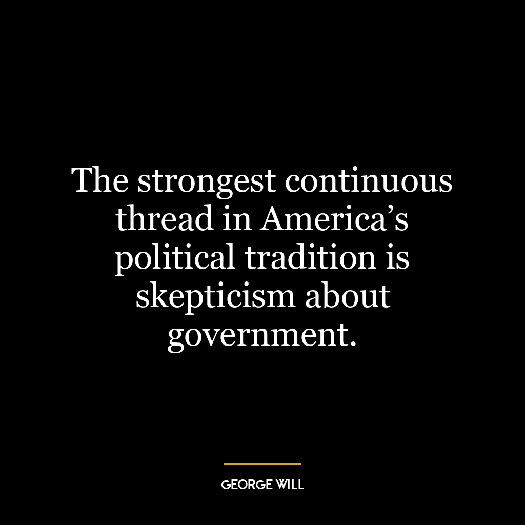 The strongest continuous thread in America’s political tradition is skepticism about government.