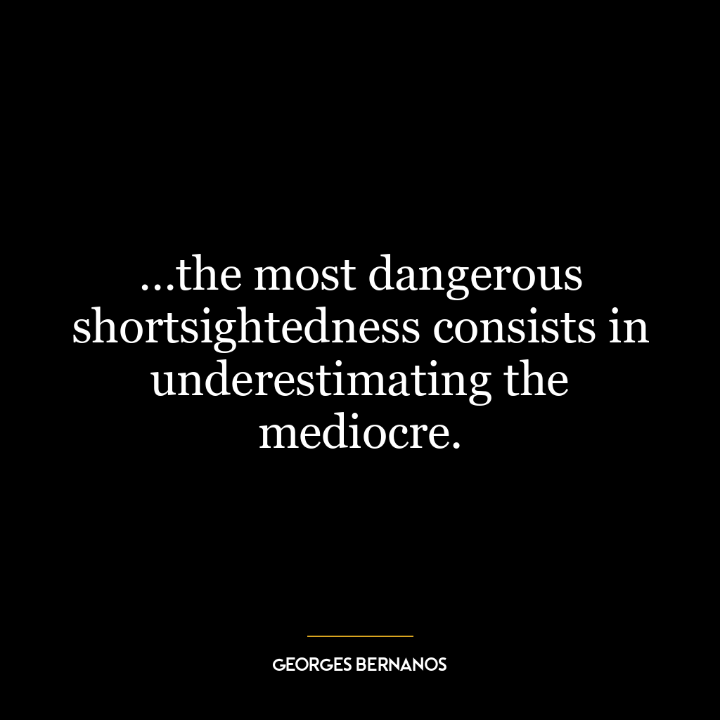 …the most dangerous shortsightedness consists in underestimating the mediocre.