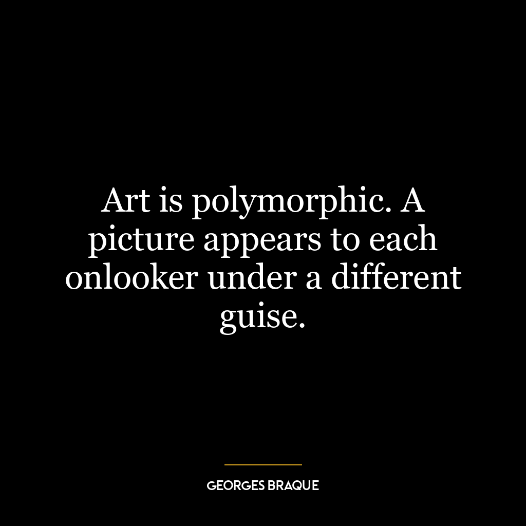 Art is polymorphic. A picture appears to each onlooker under a different guise.