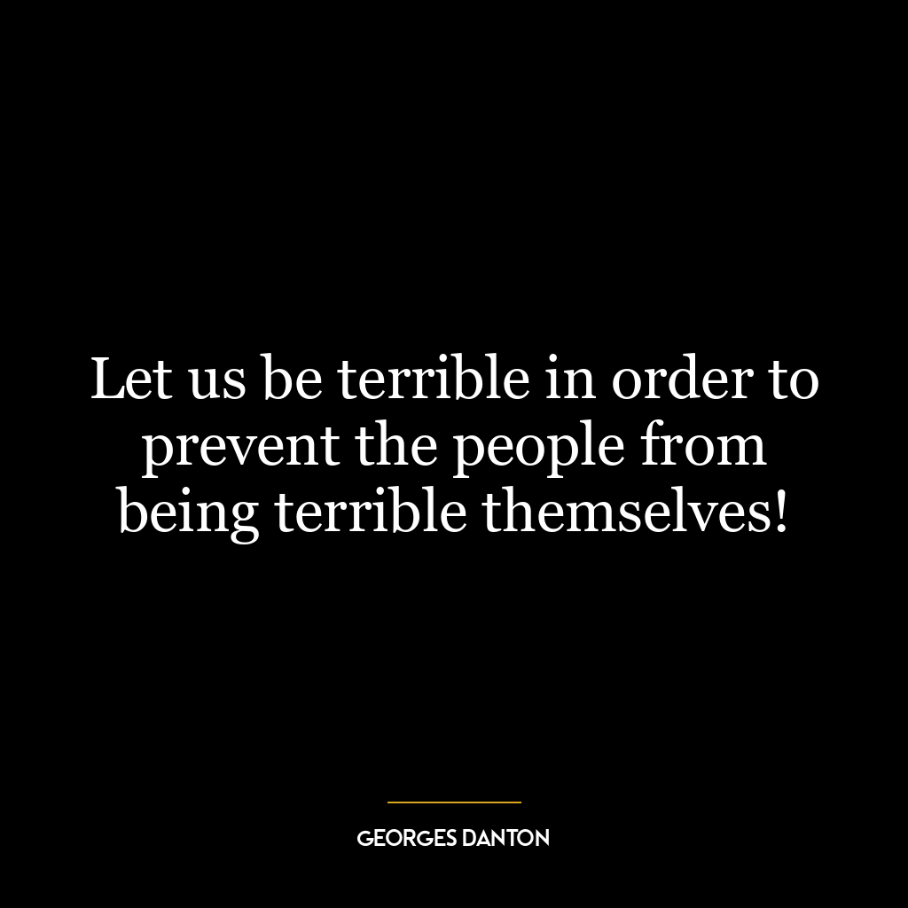 Let us be terrible in order to prevent the people from being terrible themselves!