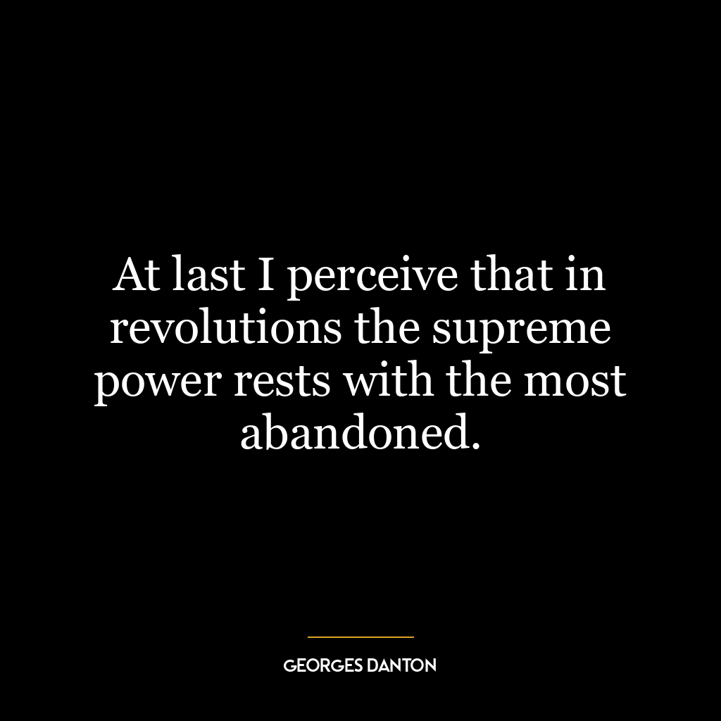 At last I perceive that in revolutions the supreme power rests with the most abandoned.