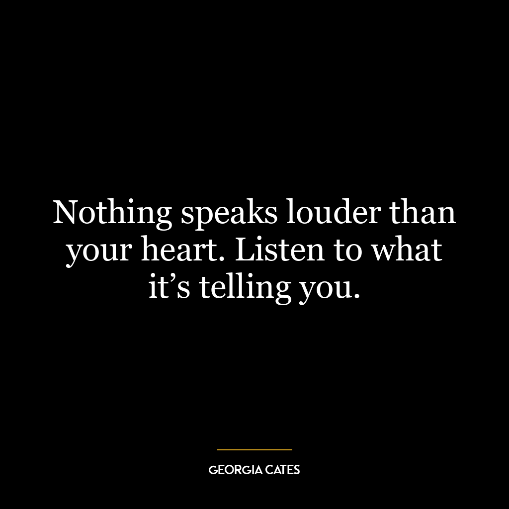 Nothing speaks louder than your heart. Listen to what it’s telling you.