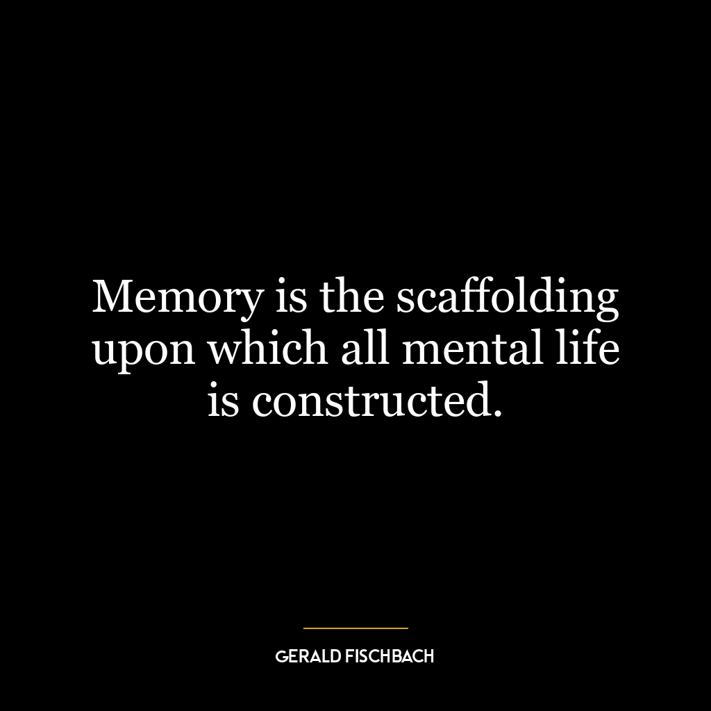 Memory is the scaffolding upon which all mental life is constructed.