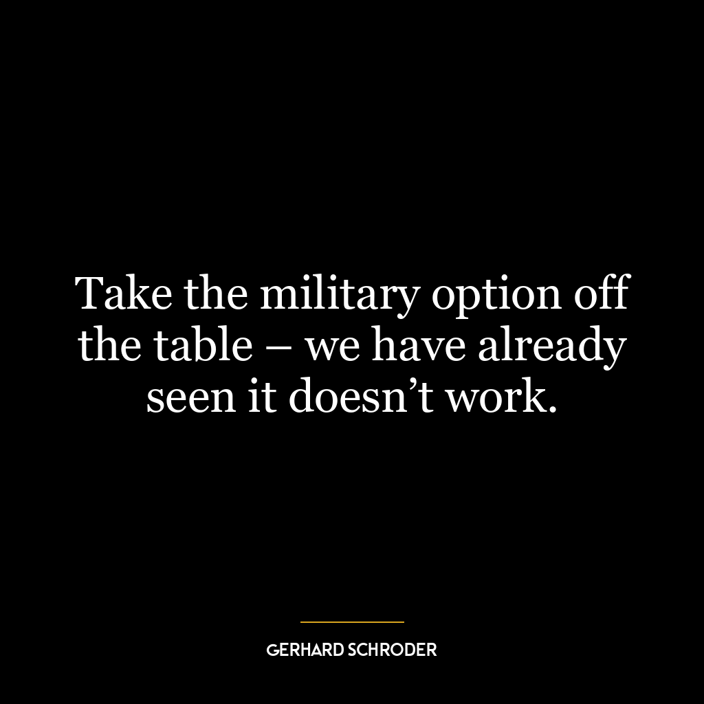 Take the military option off the table – we have already seen it doesn’t work.