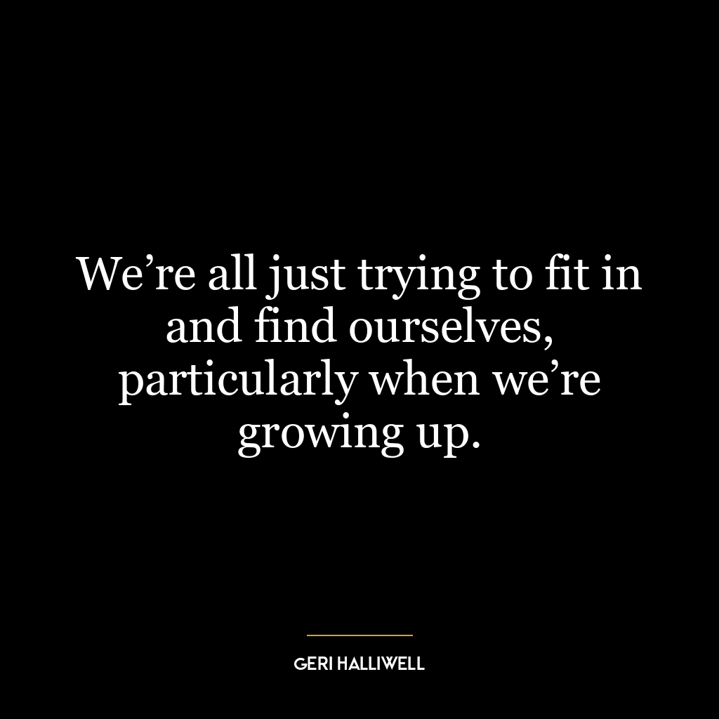 We’re all just trying to fit in and find ourselves, particularly when we’re growing up.