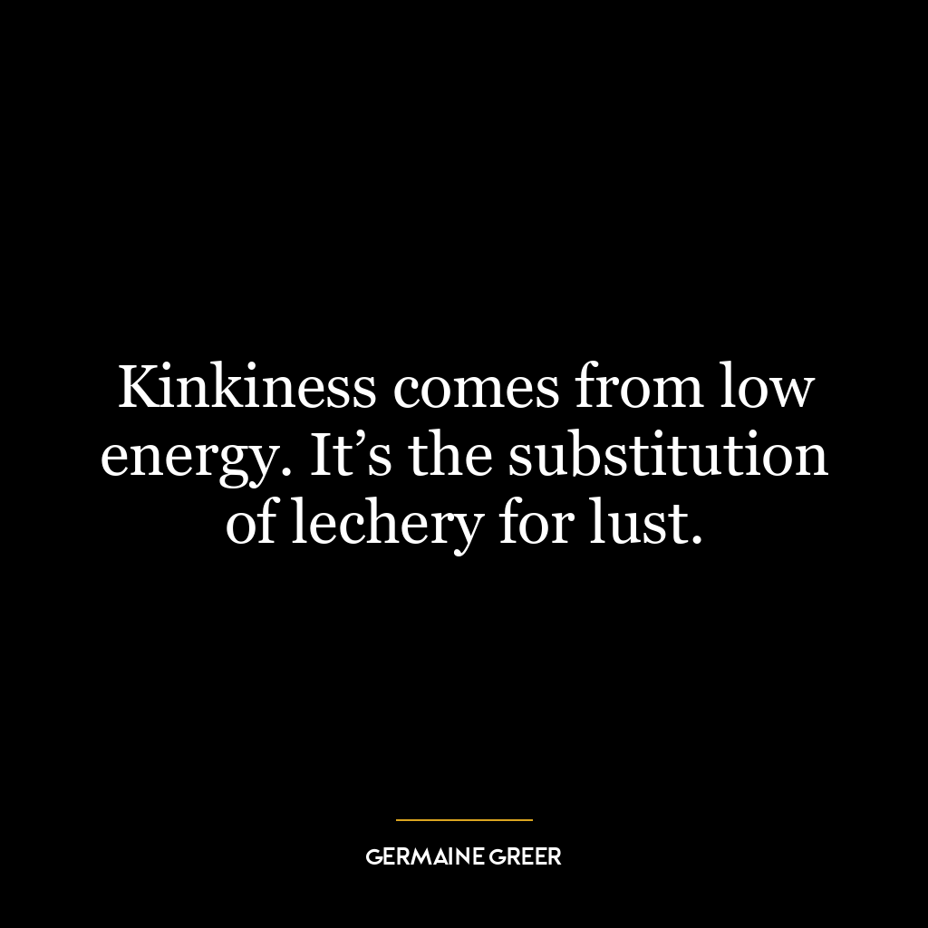 Kinkiness comes from low energy. It’s the substitution of lechery for lust.