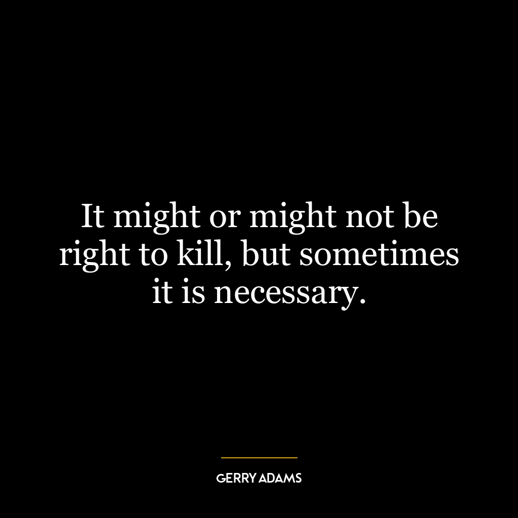 It might or might not be right to kill, but sometimes it is necessary.