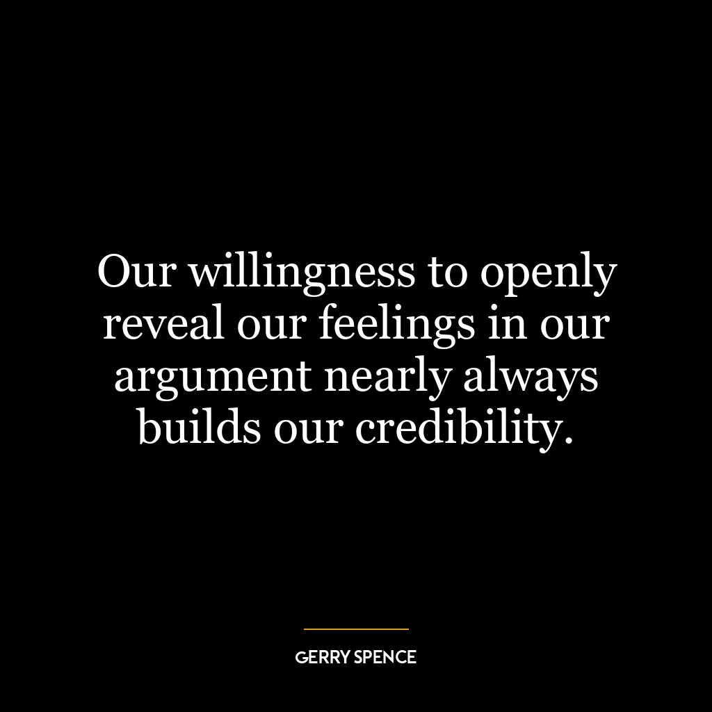 Our willingness to openly reveal our feelings in our argument nearly always builds our credibility.