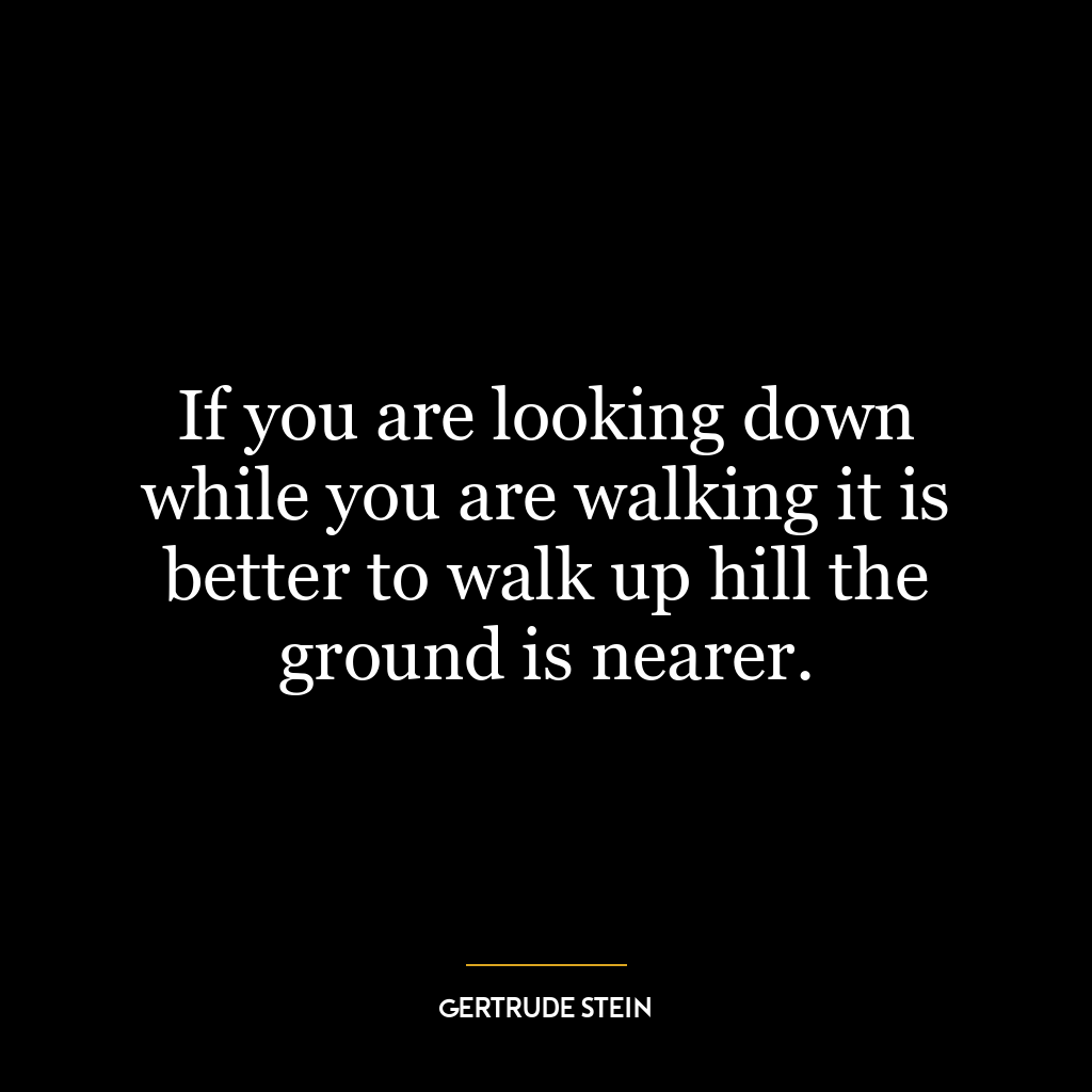 If you are looking down while you are walking it is better to walk up hill the ground is nearer.