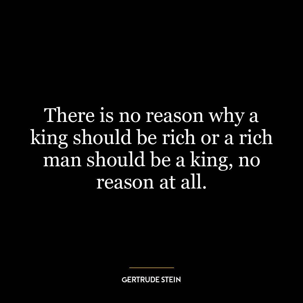 There is no reason why a king should be rich or a rich man should be a king, no reason at all.