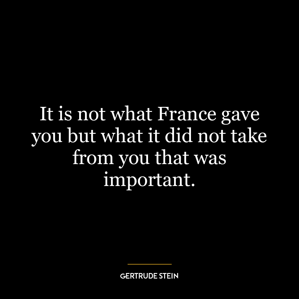 It is not what France gave you but what it did not take from you that was important.