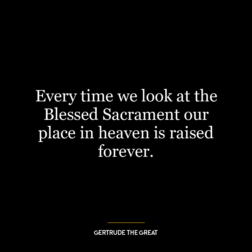 Every time we look at the Blessed Sacrament our place in heaven is raised forever.