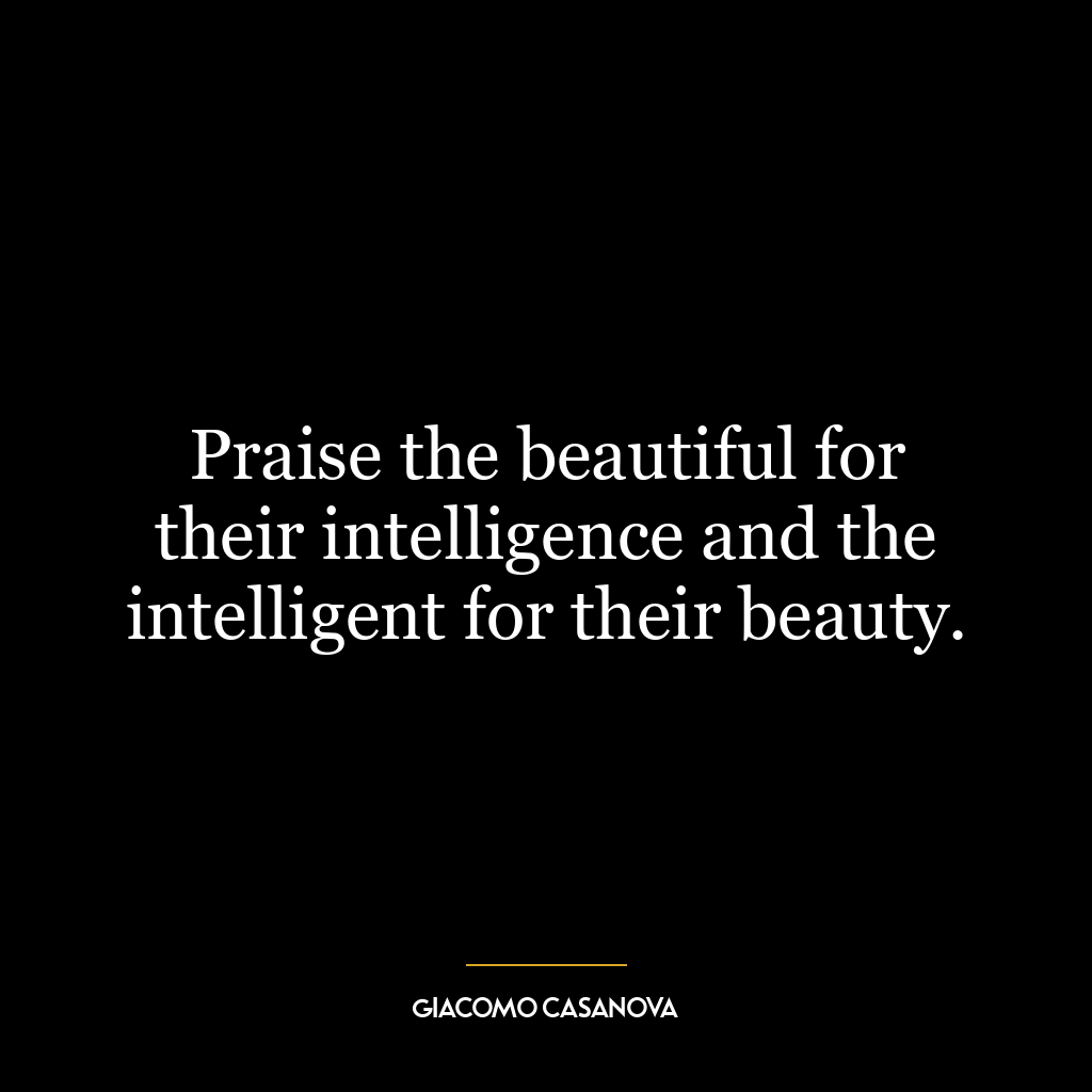 Praise the beautiful for their intelligence and the intelligent for their beauty.