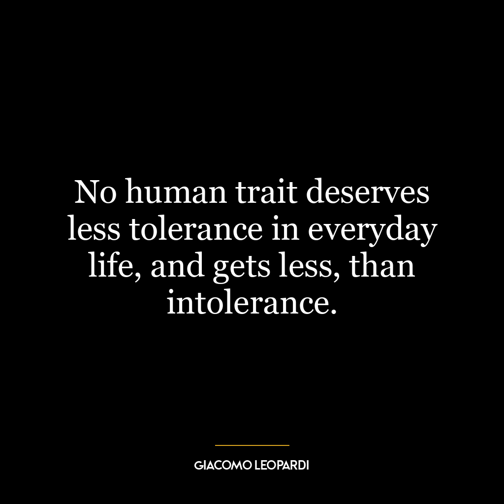 No human trait deserves less tolerance in everyday life, and gets less, than intolerance.