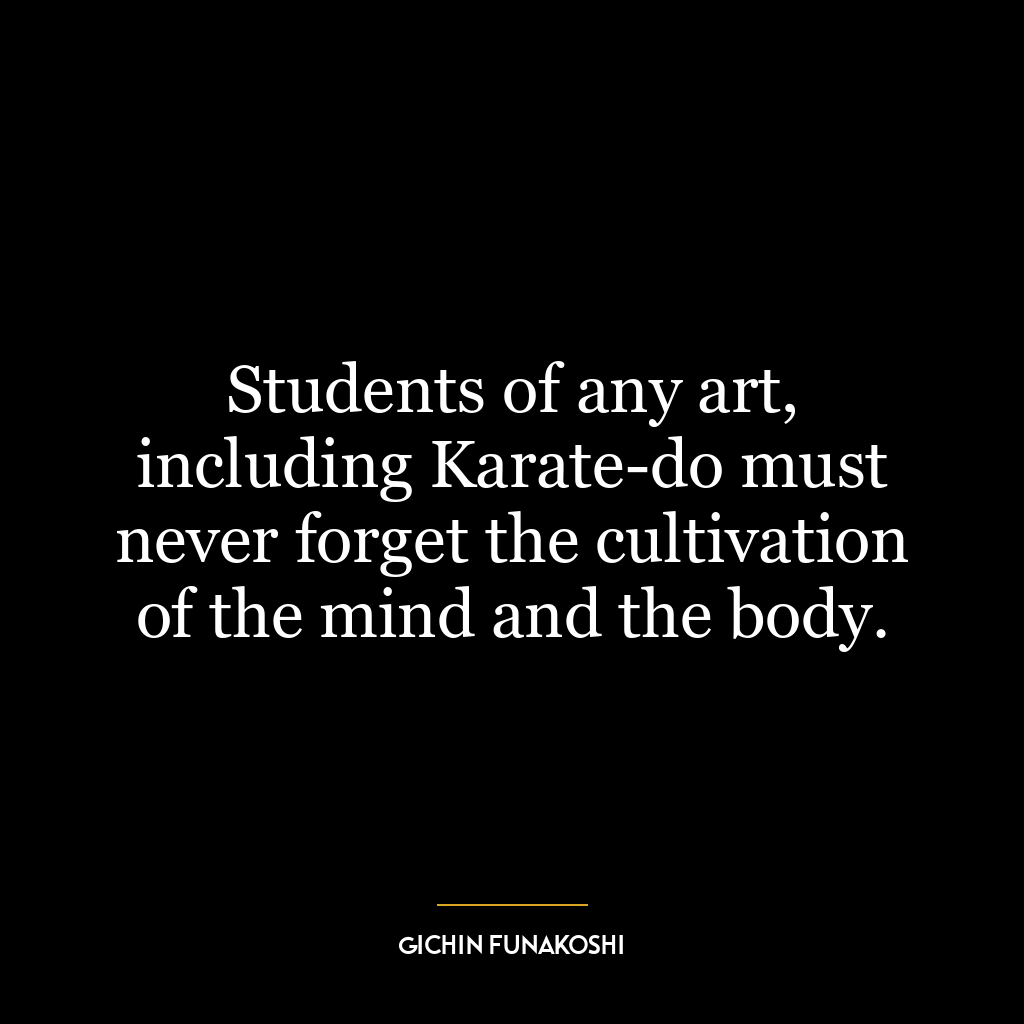 Students of any art, including Karate-do must never forget the cultivation of the mind and the body.