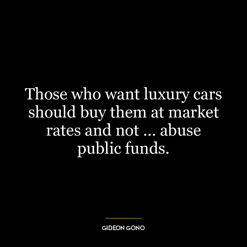 Those who want luxury cars should buy them at market rates and not … abuse public funds.