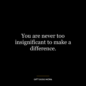 You are never too insignificant to make a difference.