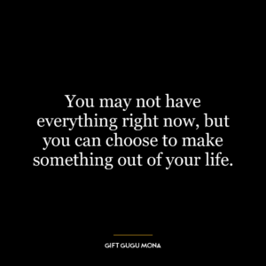 You may not have everything right now, but you can choose to make something out of your life.