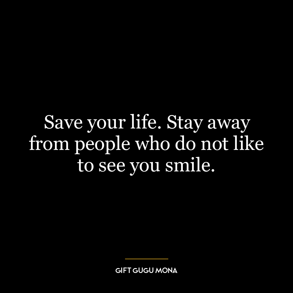 Save your life. Stay away from people who do not like to see you smile.