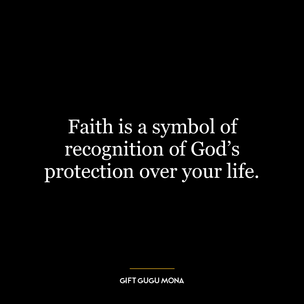 Faith is a symbol of recognition of God’s protection over your life.