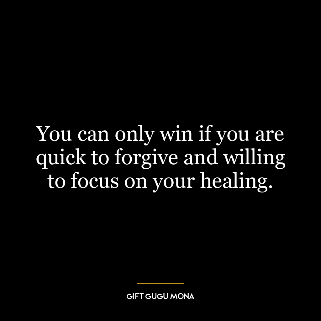 You can only win if you are quick to forgive and willing to focus on your healing.