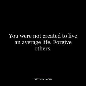 You were not created to live an average life. Forgive others.