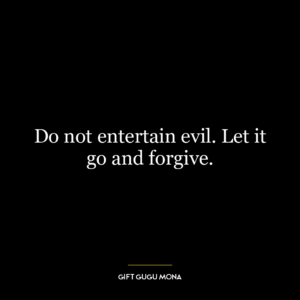 Do not entertain evil. Let it go and forgive.