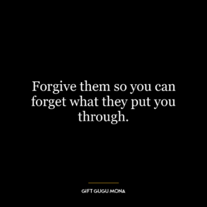 Forgive them so you can forget what they put you through.