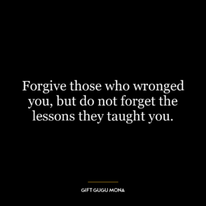 Forgive those who wronged you, but do not forget the lessons they taught you.