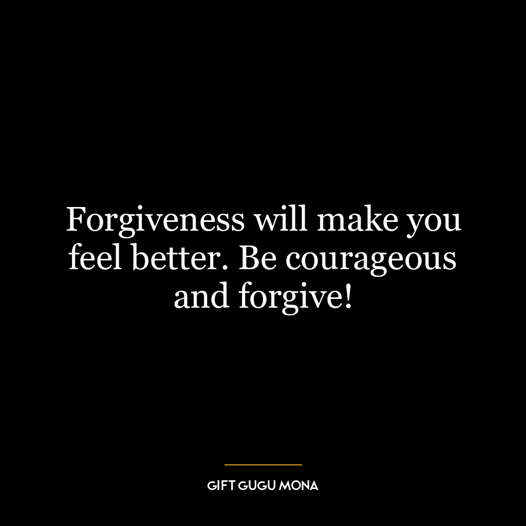 Forgiveness will make you feel better. Be courageous and forgive!