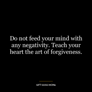 Do not feed your mind with any negativity. Teach your heart the art of forgiveness.