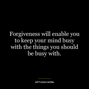 Forgiveness will enable you to keep your mind busy with the things you should be busy with.