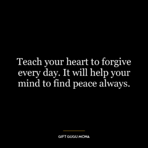 Teach your heart to forgive every day. It will help your mind to find peace always.