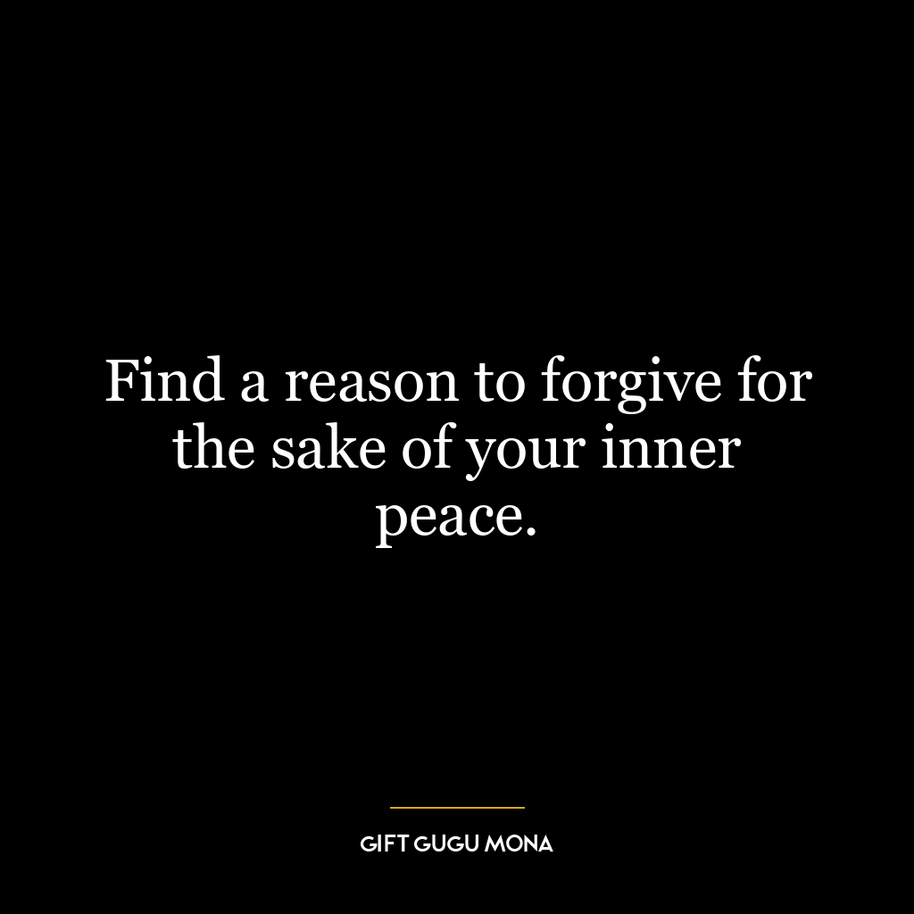 Find a reason to forgive for the sake of your inner peace.