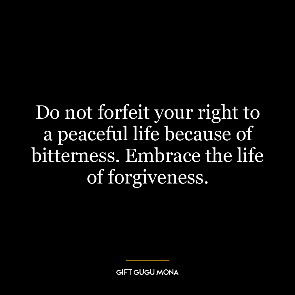 Do not forfeit your right to a peaceful life because of bitterness. Embrace the life of forgiveness.