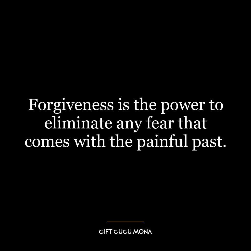 Forgiveness is the power to eliminate any fear that comes with the painful past.