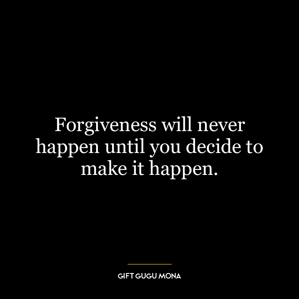 Forgiveness will never happen until you decide to make it happen.