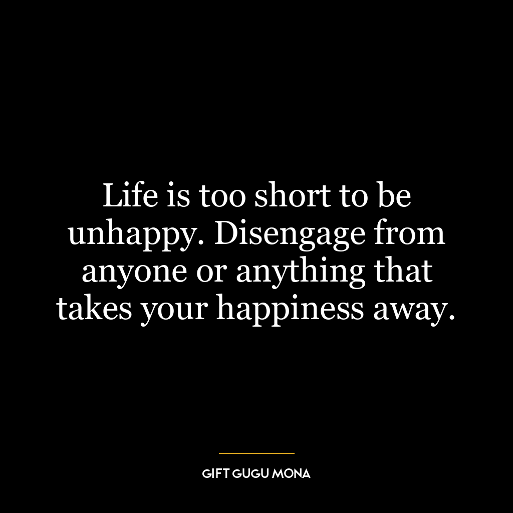 Life is too short to be unhappy. Disengage from anyone or anything that takes your happiness away.