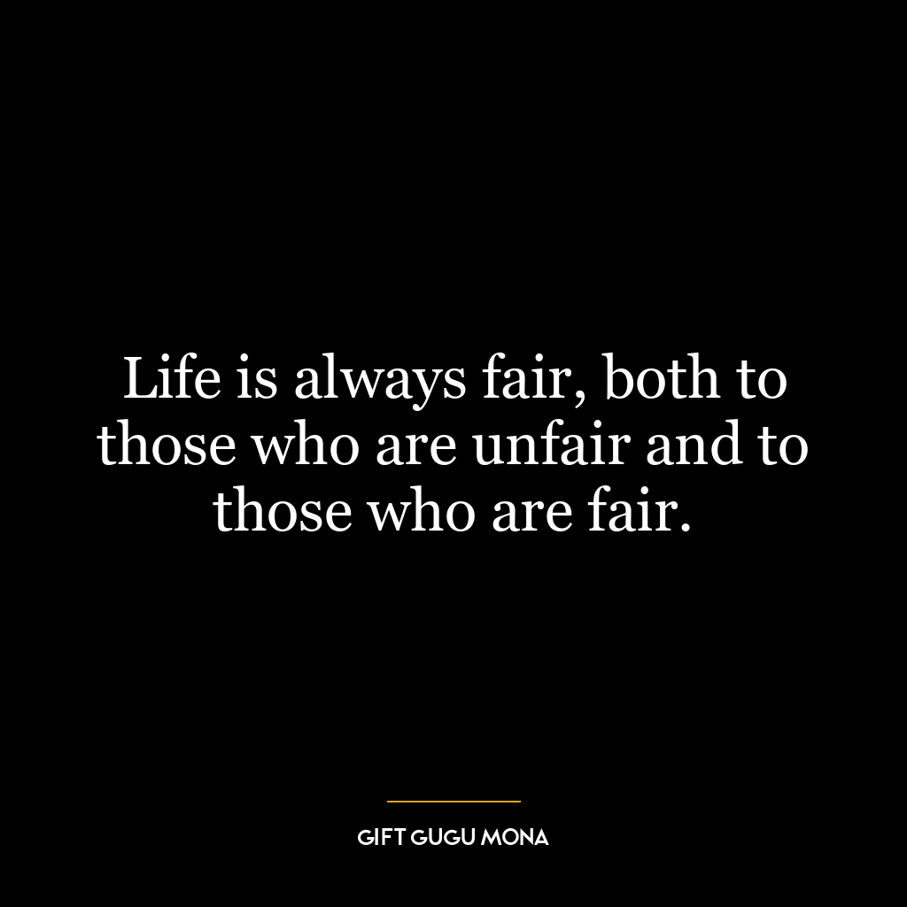 Life is always fair, both to those who are unfair and to those who are fair.