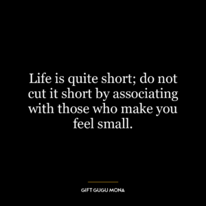 Life is quite short; do not cut it short by associating with those who make you feel small.