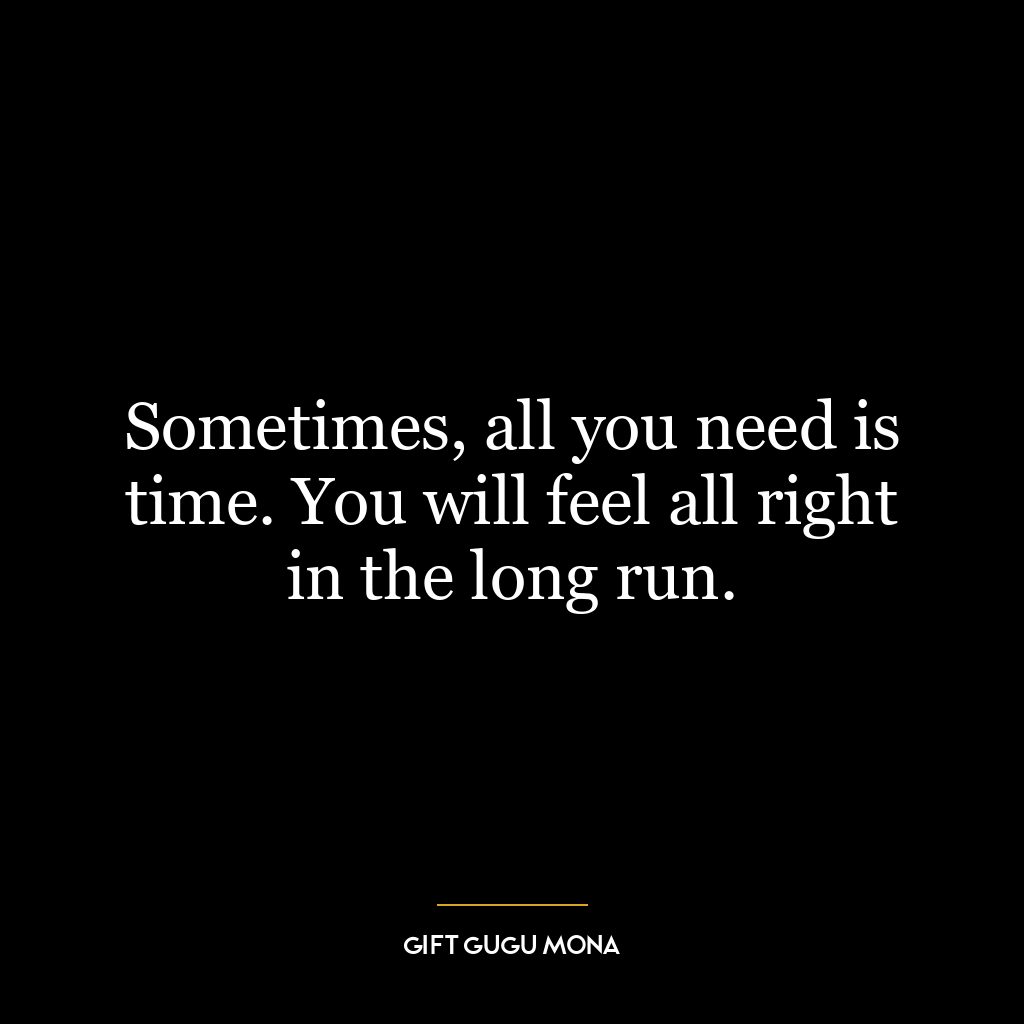 Sometimes, all you need is time. You will feel all right in the long run.