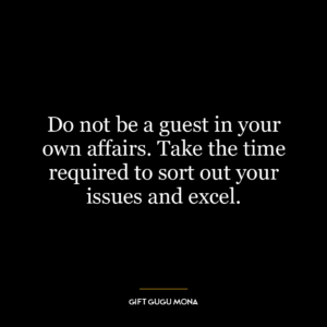 Do not be a guest in your own affairs. Take the time required to sort out your issues and excel.