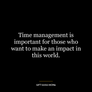 Time management is important for those who want to make an impact in this world.