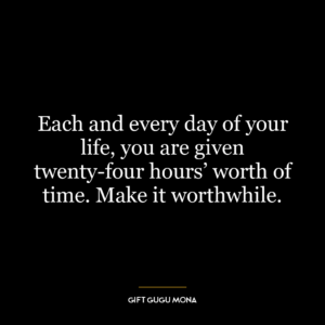 Each and every day of your life, you are given twenty-four hours’ worth of time. Make it worthwhile.