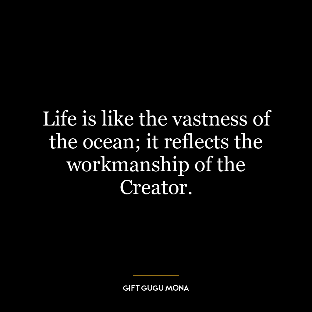 Life is like the vastness of the ocean; it reflects the workmanship of the Creator.