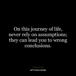 On this journey of life, never rely on assumptions; they can lead you to wrong conclusions.