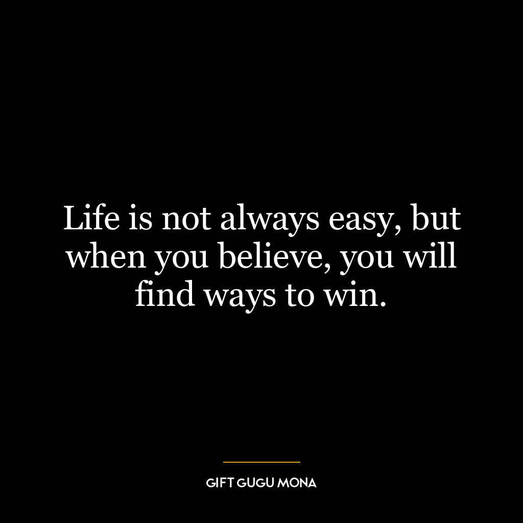 Life is not always easy, but when you believe, you will find ways to win.