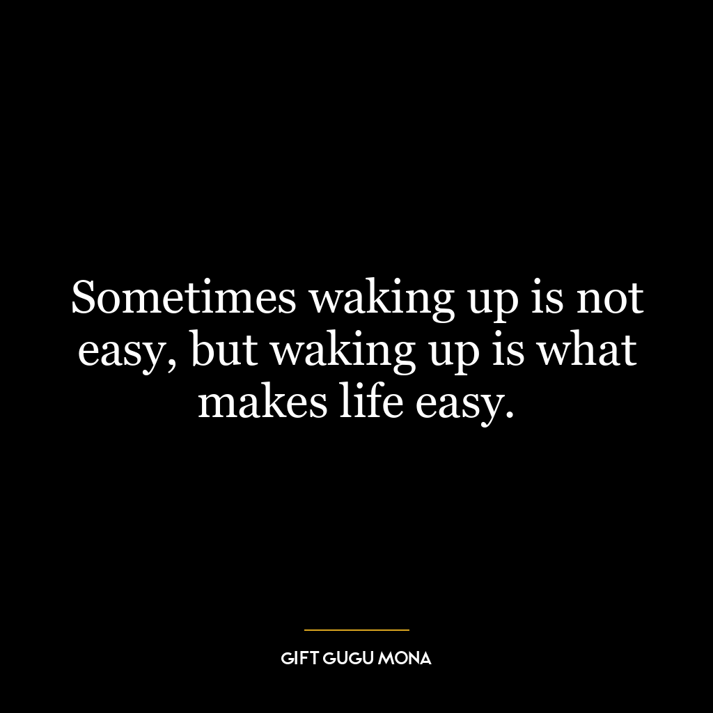 Sometimes waking up is not easy, but waking up is what makes life easy.